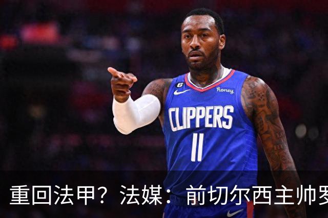 重回法甲？法媒：前切尔西主帅罗塞尼尔成为巴黎FC主帅候选